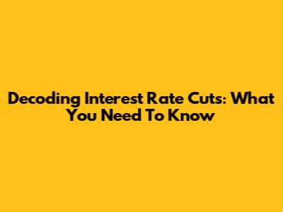 Decoding Interest Rate Cuts: What You Need To Know