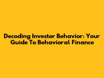 Decoding Investor Behavior: Your Guide To Behavioral Finance