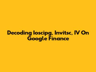 Decoding Ioscipg, Invitsc, IV On Google Finance