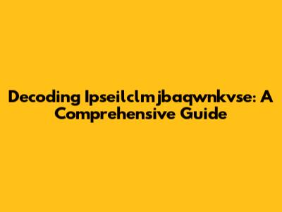 Decoding Ipseilclmjbaqwnkvse: A Comprehensive Guide