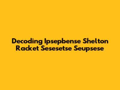 Decoding Ipsepbense Shelton Racket Sesesetse Seupsese