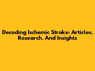 Decoding Ischemic Stroke: Articles, Research, And Insights