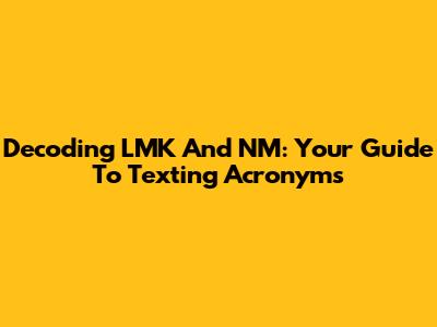 Decoding LMK And NM: Your Guide To Texting Acronyms