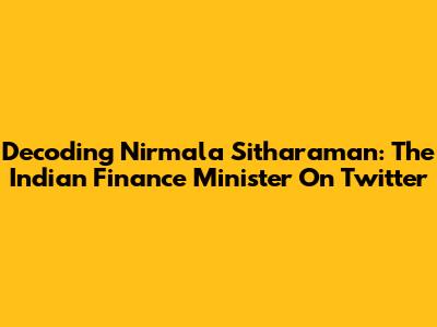 Decoding Nirmala Sitharaman: The Indian Finance Minister On Twitter