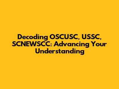 Decoding OSCUSC, USSC, SCNEWSCC: Advancing Your Understanding