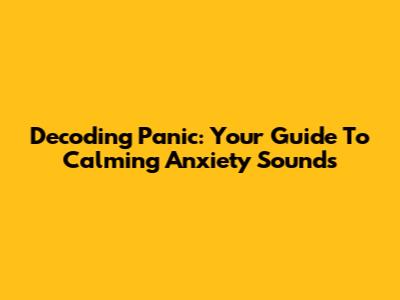 Decoding Panic: Your Guide To Calming Anxiety Sounds