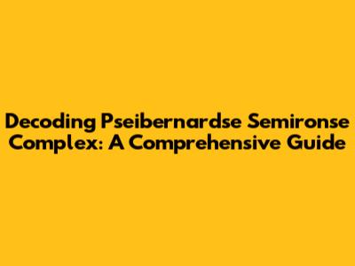 Decoding Pseibernardse Semironse Complex: A Comprehensive Guide