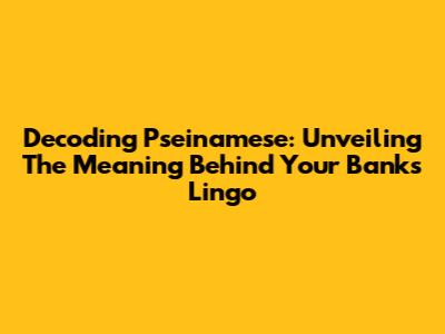 Decoding Pseinamese: Unveiling The Meaning Behind Your Bank's Lingo