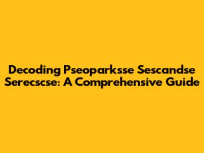 Decoding Pseoparksse Sescandse Serecscse: A Comprehensive Guide