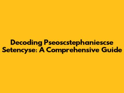 Decoding Pseoscstephaniescse Setencyse: A Comprehensive Guide