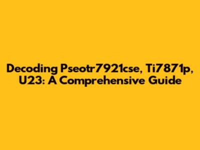 Decoding Pseotr7921cse, Ti7871p, U23: A Comprehensive Guide