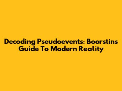 Decoding Pseudoevents: Boorstin's Guide To Modern Reality