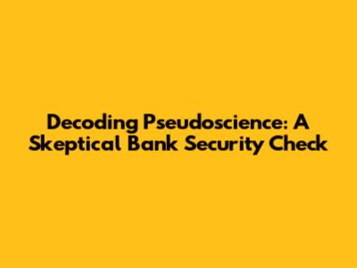Decoding Pseudoscience: A Skeptical Bank Security Check