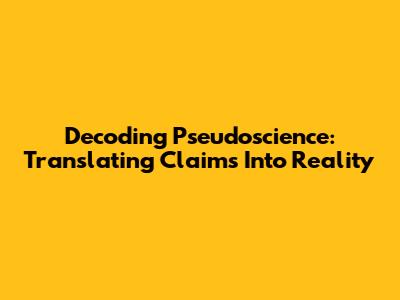 Decoding Pseudoscience: Translating Claims Into Reality
