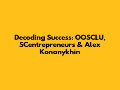 Decoding Success: OOSCLU, SCentrepreneurs & Alex Konanykhin