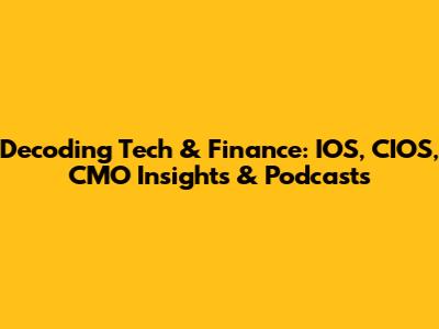 Decoding Tech & Finance: IOS, CIOS, CMO Insights & Podcasts