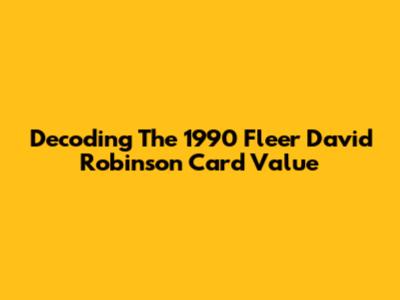 Decoding The 1990 Fleer David Robinson Card Value