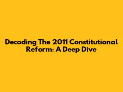 Decoding The 2011 Constitutional Reform: A Deep Dive