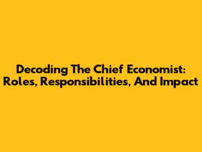 Decoding The Chief Economist: Roles, Responsibilities, And Impact