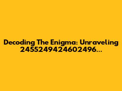 Decoding The Enigma: Unraveling 2455249424602496...