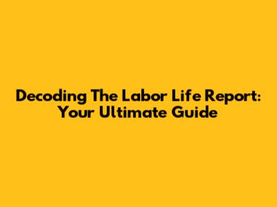 Decoding The Labor Life Report: Your Ultimate Guide