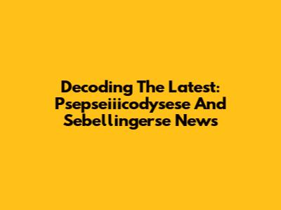 Decoding The Latest: Psepseiiicodysese And Sebellingerse News