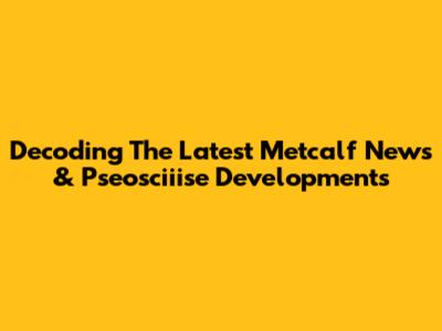 Decoding The Latest Metcalf News & Pseosciiise Developments