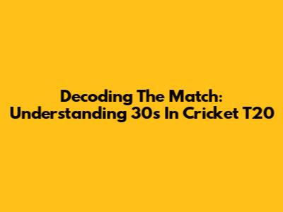Decoding The Match: Understanding 30s In Cricket T20