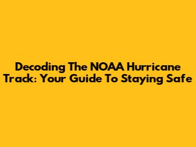 Decoding The NOAA Hurricane Track: Your Guide To Staying Safe