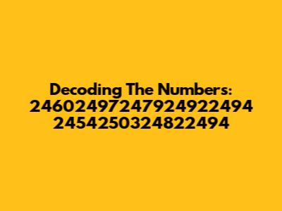 Decoding The Numbers: 24602497247924922494 2454250324822494