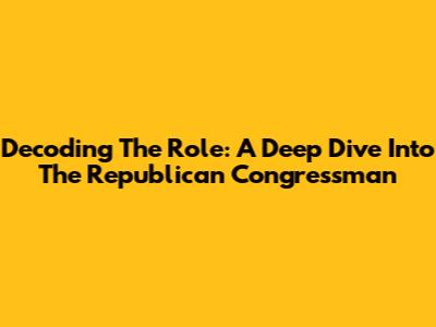 Decoding The Role: A Deep Dive Into The Republican Congressman