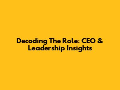 Decoding The Role: CEO & Leadership Insights