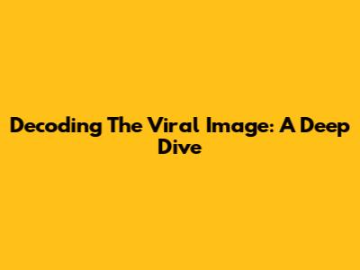 Decoding The Viral Image: A Deep Dive