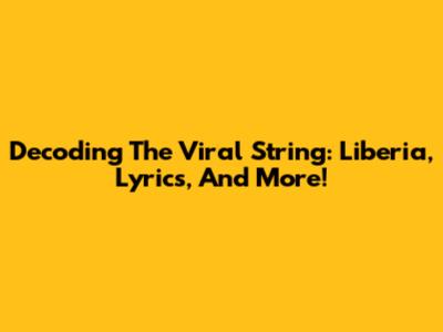 Decoding The Viral String: Liberia, Lyrics, And More!