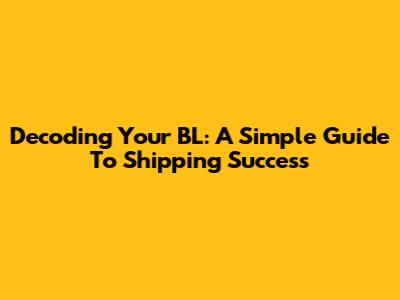 Decoding Your BL: A Simple Guide To Shipping Success