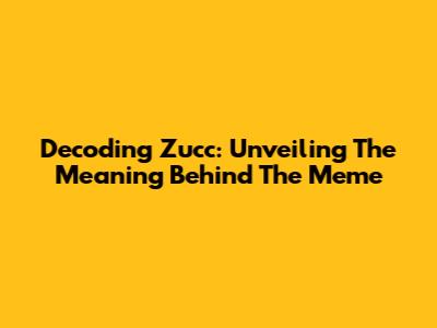 Decoding Zucc: Unveiling The Meaning Behind The Meme