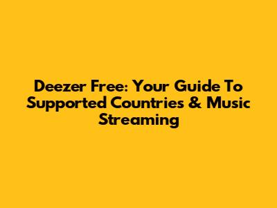 Deezer Free: Your Guide To Supported Countries & Music Streaming