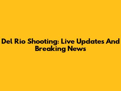 Del Rio Shooting: Live Updates And Breaking News