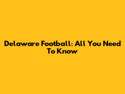 Delaware Football: All You Need To Know