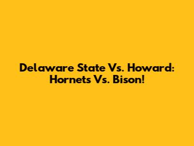 Delaware State Vs. Howard: Hornets Vs. Bison!