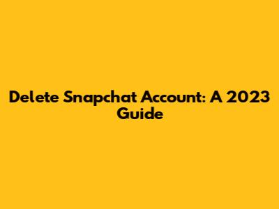 Delete Snapchat Account: A 2023 Guide