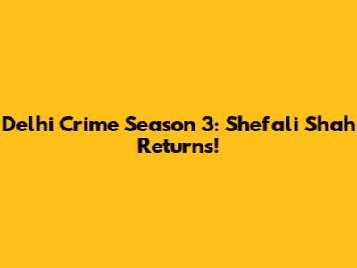 Delhi Crime Season 3: Shefali Shah Returns!