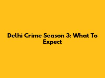 Delhi Crime Season 3: What To Expect