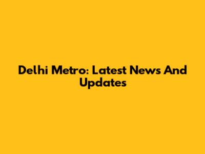 Delhi Metro: Latest News And Updates