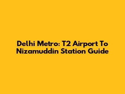 Delhi Metro: T2 Airport To Nizamuddin Station Guide