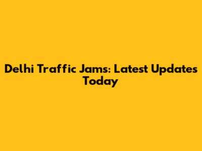 Delhi Traffic Jams: Latest Updates Today