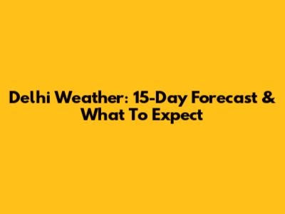 Delhi Weather: 15-Day Forecast & What To Expect