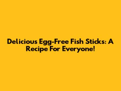 Delicious Egg-Free Fish Sticks: A Recipe For Everyone!