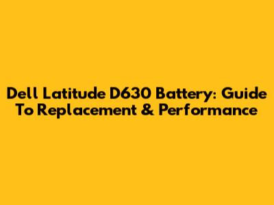Dell Latitude D630 Battery: Guide To Replacement & Performance