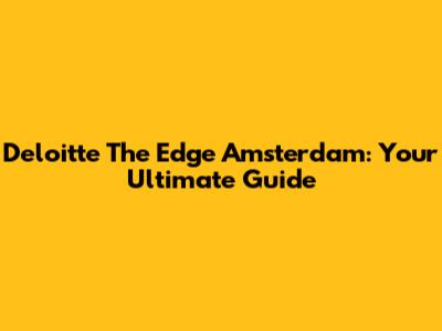 Deloitte The Edge Amsterdam: Your Ultimate Guide